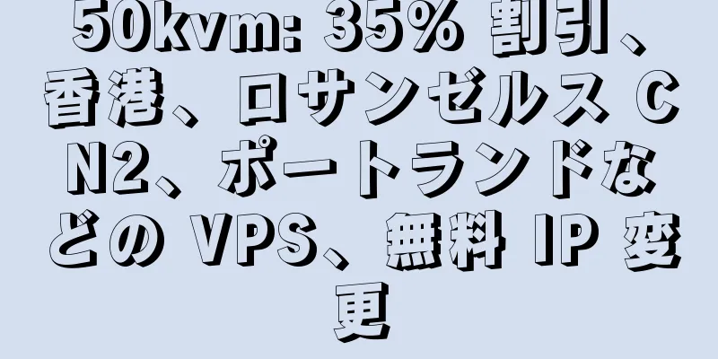 50kvm: 35% 割引、香港、ロサンゼルス CN2、ポートランドなどの VPS、無料 IP 変更