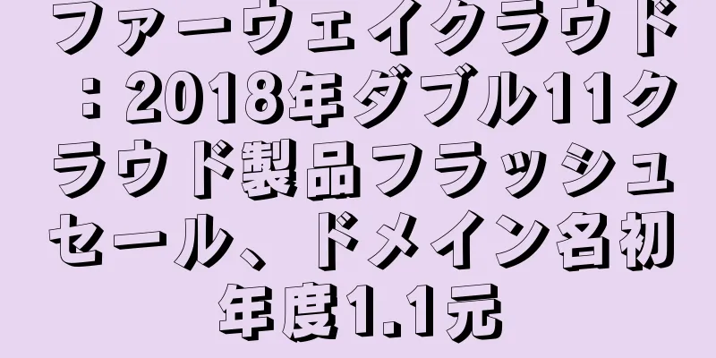 ファーウェイクラウド：2018年ダブル11クラウド製品フラッシュセール、ドメイン名初年度1.1元