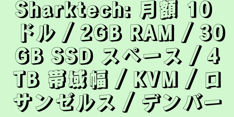 Sharktech: 月額 10 ドル / 2GB RAM / 30GB SSD スペース / 4TB 帯域幅 / KVM / ロサンゼルス / デンバー