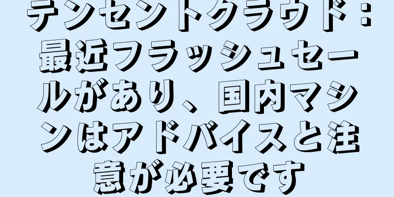 テンセントクラウド：最近フラッシュセールがあり、国内マシンはアドバイスと注意が必要です