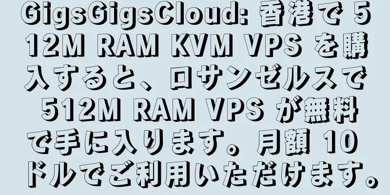 GigsGigsCloud: 香港で 512M RAM KVM VPS を購入すると、ロサンゼルスで 512M RAM VPS が無料で手に入ります。月額 10 ドルでご利用いただけます。