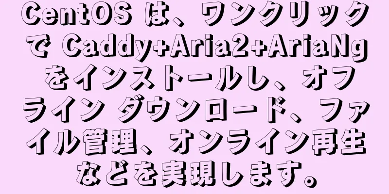 CentOS は、ワンクリックで Caddy+Aria2+AriaNg をインストールし、オフライン ダウンロード、ファイル管理、オンライン再生などを実現します。