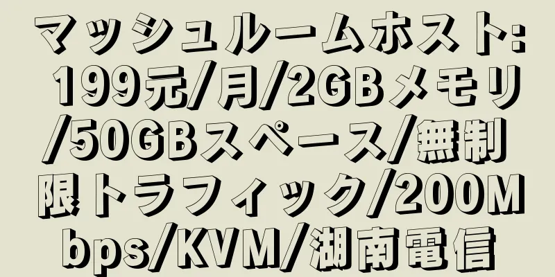 マッシュルームホスト: 199元/月/2GBメモリ/50GBスペース/無制限トラフィック/200Mbps/KVM/湖南電信