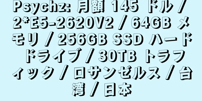 Psychz: 月額 145 ドル / 2*E5-2620V2 / 64GB メモリ / 256GB SSD ハード ドライブ / 30TB トラフィック / ロサンゼルス / 台湾 / 日本