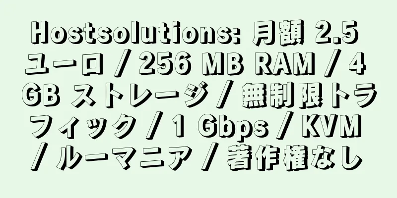 Hostsolutions: 月額 2.5 ユーロ / 256 MB RAM / 4 GB ストレージ / 無制限トラフィック / 1 Gbps / KVM / ルーマニア / 著作権なし