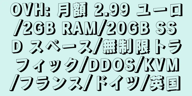 OVH: 月額 2.99 ユーロ/2GB RAM/20GB SSD スペース/無制限トラフィック/DDOS/KVM/フランス/ドイツ/英国