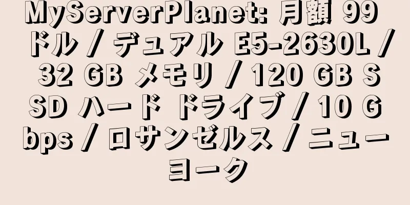 MyServerPlanet: 月額 99 ドル / デュアル E5-2630L / 32 GB メモリ / 120 GB SSD ハード ドライブ / 10 Gbps / ロサンゼルス / ニューヨーク