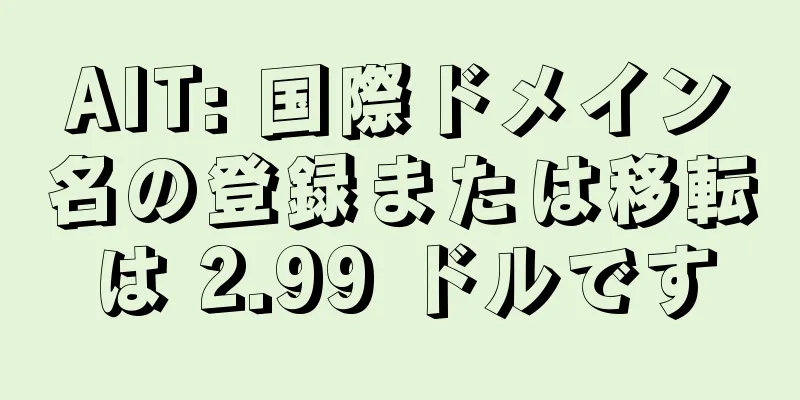 AIT: 国際ドメイン名の登録または移転は 2.99 ドルです