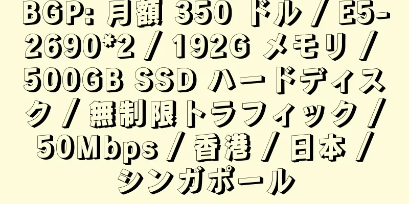 BGP: 月額 350 ドル / E5-2690*2 / 192G メモリ / 500GB SSD ハードディスク / 無制限トラフィック / 50Mbps / 香港 / 日本 / シンガポール