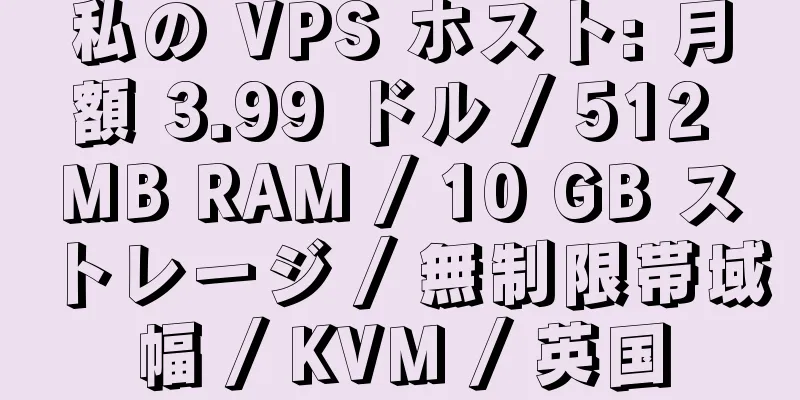 私の VPS ホスト: 月額 3.99 ドル / 512 MB RAM / 10 GB ストレージ / 無制限帯域幅 / KVM / 英国