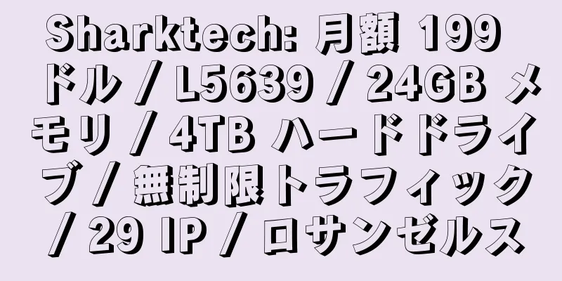 Sharktech: 月額 199 ドル / L5639 / 24GB メモリ / 4TB ハードドライブ / 無制限トラフィック / 29 IP / ロサンゼルス