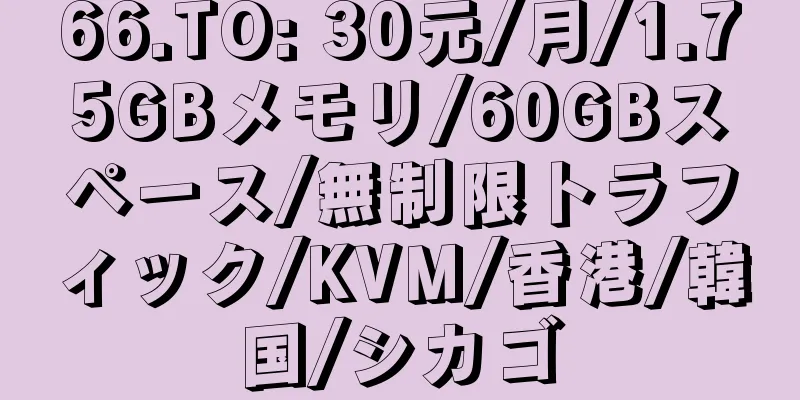 66.TO: 30元/月/1.75GBメモリ/60GBスペース/無制限トラフィック/KVM/香港/韓国/シカゴ