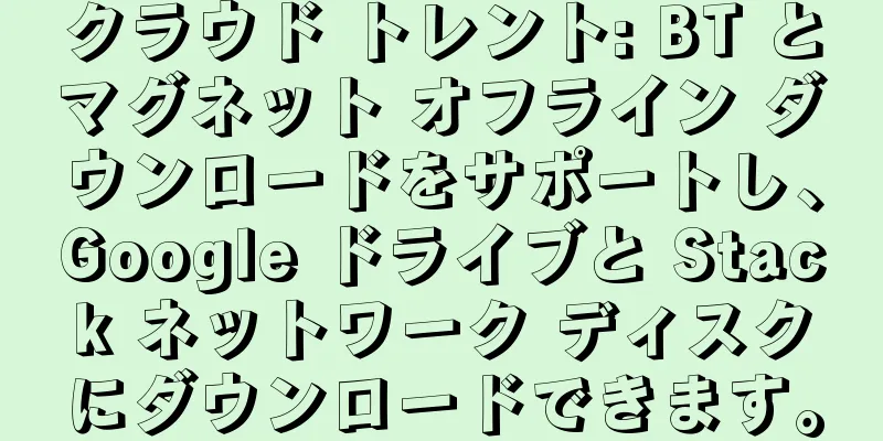 クラウド トレント: BT とマグネット オフライン ダウンロードをサポートし、Google ドライブと Stack ネットワーク ディスクにダウンロードできます。
