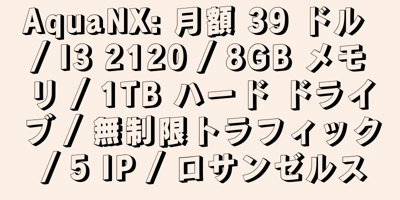 AquaNX: 月額 39 ドル / I3 2120 / 8GB メモリ / 1TB ハード ドライブ / 無制限トラフィック / 5 IP / ロサンゼルス