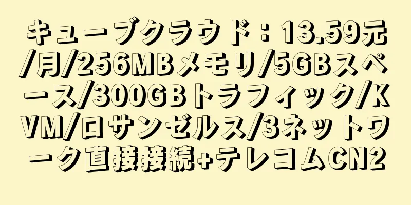 キューブクラウド：13.59元/月/256MBメモリ/5GBスペース/300GBトラフィック/KVM/ロサンゼルス/3ネットワーク直接接続+テレコムCN2