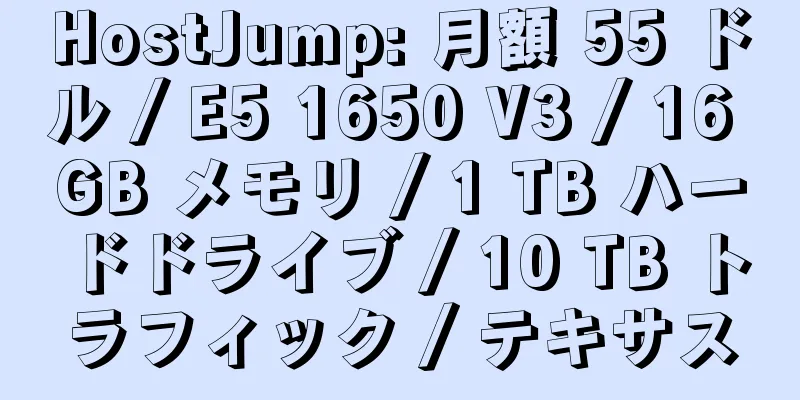 HostJump: 月額 55 ドル / E5 1650 V3 / 16 GB メモリ / 1 TB ハードドライブ / 10 TB トラフィック / テキサス