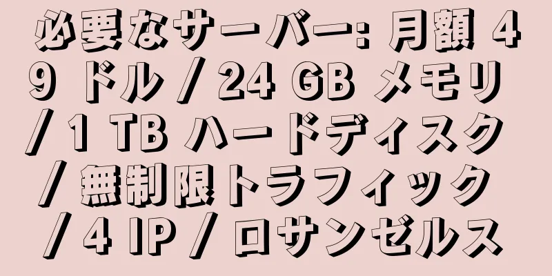 必要なサーバー: 月額 49 ドル / 24 GB メモリ / 1 TB ハードディスク / 無制限トラフィック / 4 IP / ロサンゼルス