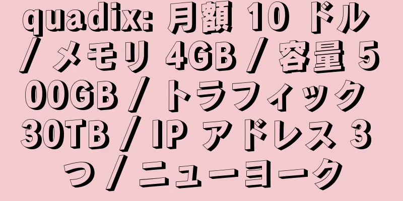 quadix: 月額 10 ドル / メモリ 4GB / 容量 500GB / トラフィック 30TB / IP アドレス 3 つ / ニューヨーク