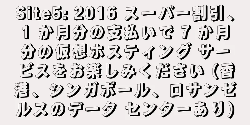 Site5: 2016 スーパー割引、1 か月分の支払いで 7 か月分の仮想ホスティング サービスをお楽しみください (香港、シンガポール、ロサンゼルスのデータ センターあり)