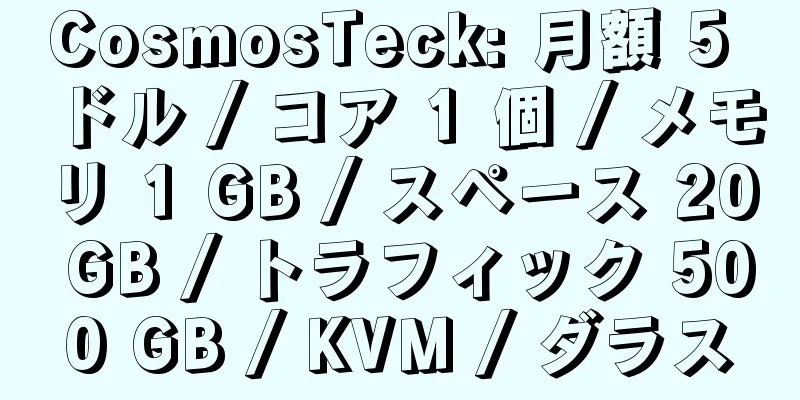 CosmosTeck: 月額 5 ドル / コア 1 個 / メモリ 1 GB / スペース 20 GB / トラフィック 500 GB / KVM / ダラス