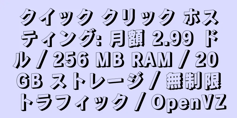 クイック クリック ホスティング: 月額 2.99 ドル / 256 MB RAM / 20 GB ストレージ / 無制限トラフィック / OpenVZ