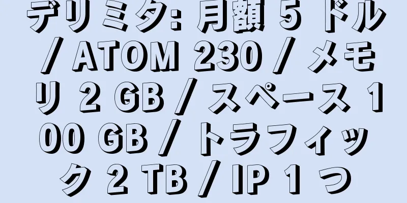 デリミタ: 月額 5 ドル / ATOM 230 / メモリ 2 GB / スペース 100 GB / トラフィック 2 TB / IP 1 つ