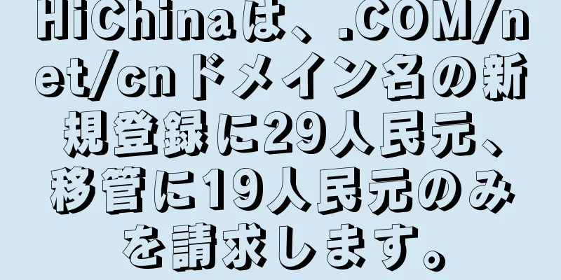 HiChinaは、.COM/net/cnドメイン名の新規登録に29人民元、移管に19人民元のみを請求します。