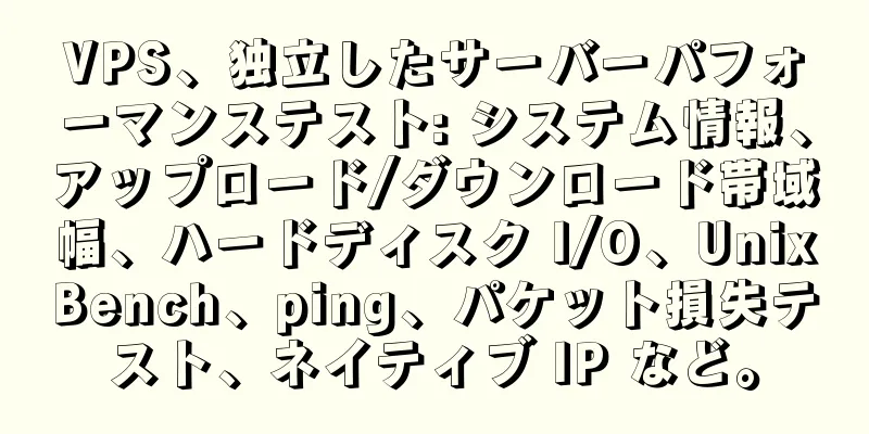 VPS、独立したサーバーパフォーマンステスト: システム情報、アップロード/ダウンロード帯域幅、ハードディスク I/O、UnixBench、ping、パケット損失テスト、ネイティブ IP など。