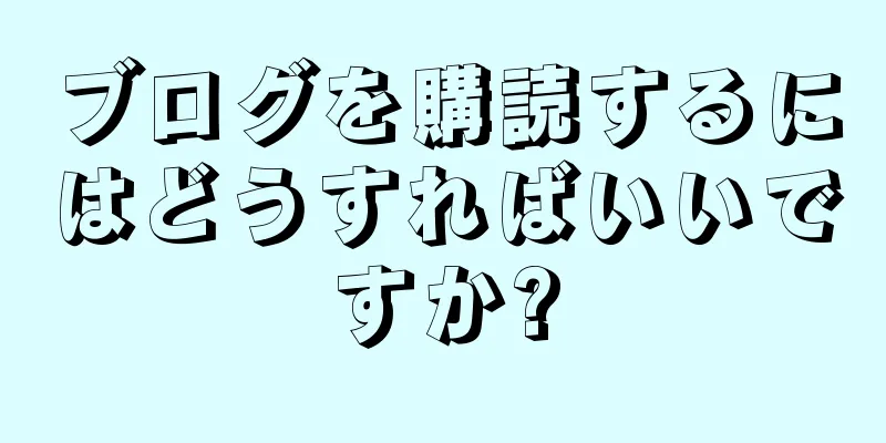 ブログを購読するにはどうすればいいですか?