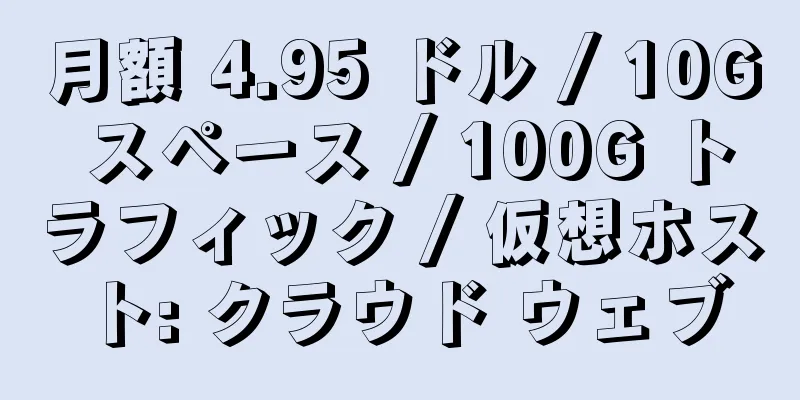 月額 4.95 ドル / 10G スペース / 100G トラフィック / 仮想ホスト: クラウド ウェブ