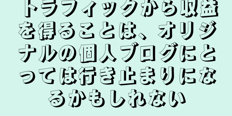 トラフィックから収益を得ることは、オリジナルの個人ブログにとっては行き止まりになるかもしれない