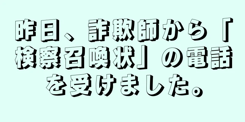 昨日、詐欺師から「検察召喚状」の電話を受けました。