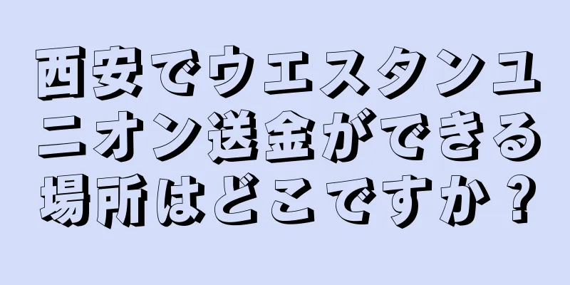 西安でウエスタンユニオン送金ができる場所はどこですか？