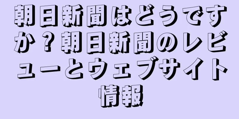 朝日新聞はどうですか？朝日新聞のレビューとウェブサイト情報