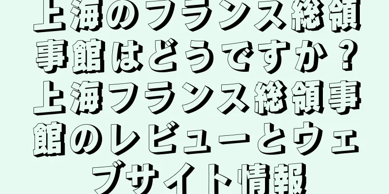 上海のフランス総領事館はどうですか？上海フランス総領事館のレビューとウェブサイト情報
