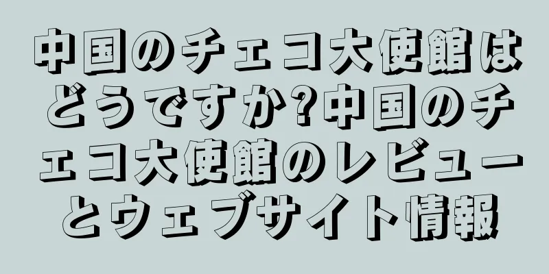 中国のチェコ大使館はどうですか?中国のチェコ大使館のレビューとウェブサイト情報