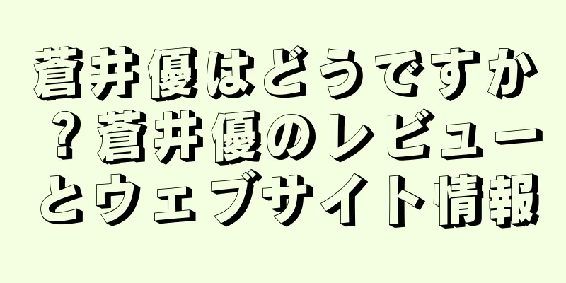 蒼井優はどうですか？蒼井優のレビューとウェブサイト情報
