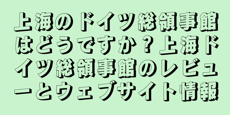 上海のドイツ総領事館はどうですか？上海ドイツ総領事館のレビューとウェブサイト情報