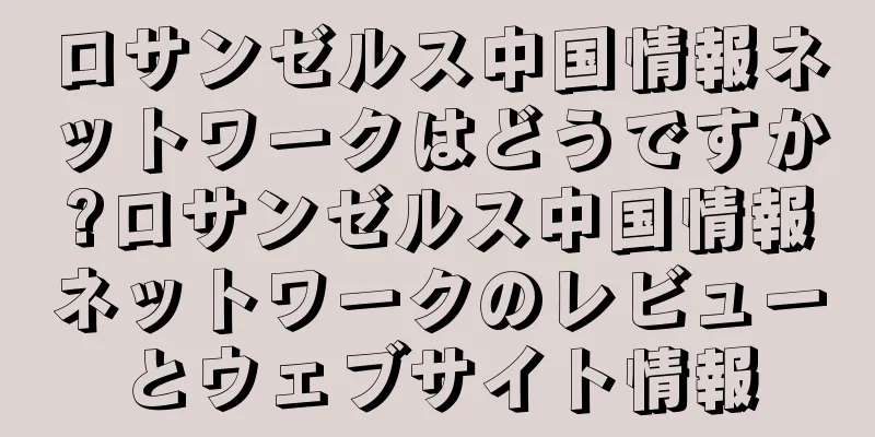 ロサンゼルス中国情報ネットワークはどうですか?ロサンゼルス中国情報ネットワークのレビューとウェブサイト情報