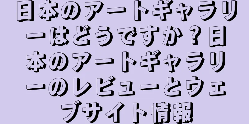 日本のアートギャラリーはどうですか？日本のアートギャラリーのレビューとウェブサイト情報