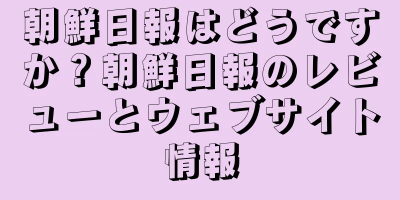 朝鮮日報はどうですか？朝鮮日報のレビューとウェブサイト情報