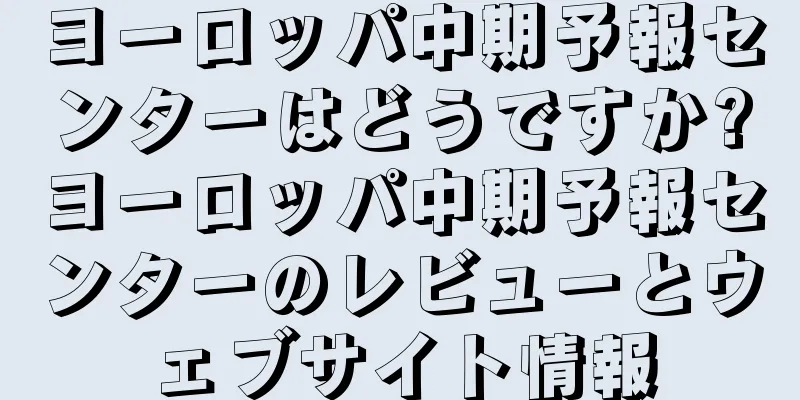 ヨーロッパ中期予報センターはどうですか?ヨーロッパ中期予報センターのレビューとウェブサイト情報