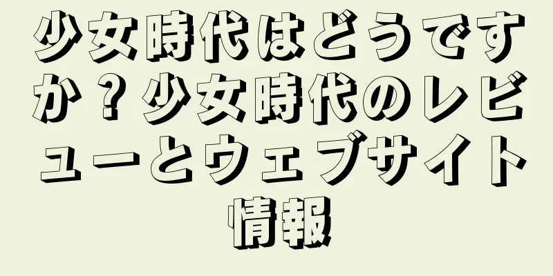 少女時代はどうですか？少女時代のレビューとウェブサイト情報