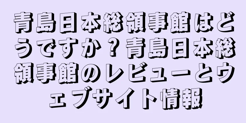 青島日本総領事館はどうですか？青島日本総領事館のレビューとウェブサイト情報