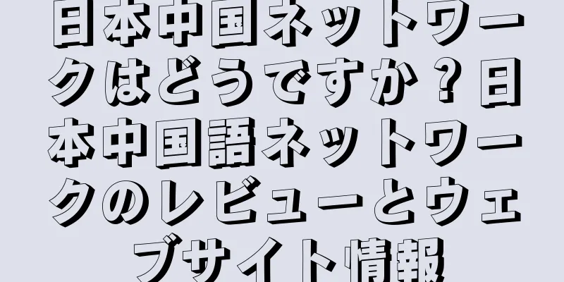 日本中国ネットワークはどうですか？日本中国語ネットワークのレビューとウェブサイト情報