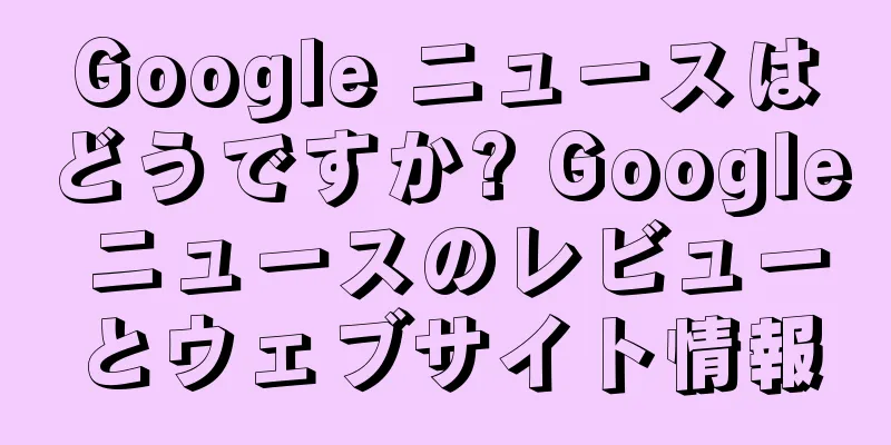 Google ニュースはどうですか? Google ニュースのレビューとウェブサイト情報