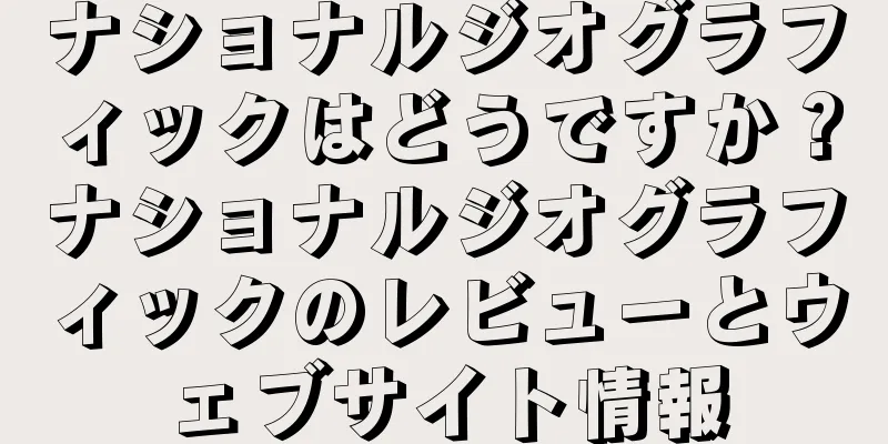 ナショナルジオグラフィックはどうですか？ナショナルジオグラフィックのレビューとウェブサイト情報