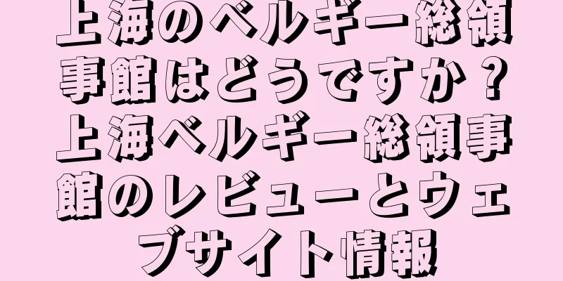 上海のベルギー総領事館はどうですか？上海ベルギー総領事館のレビューとウェブサイト情報