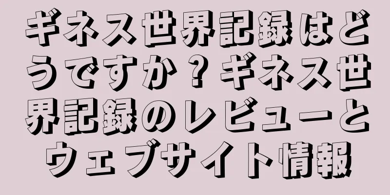ギネス世界記録はどうですか？ギネス世界記録のレビューとウェブサイト情報