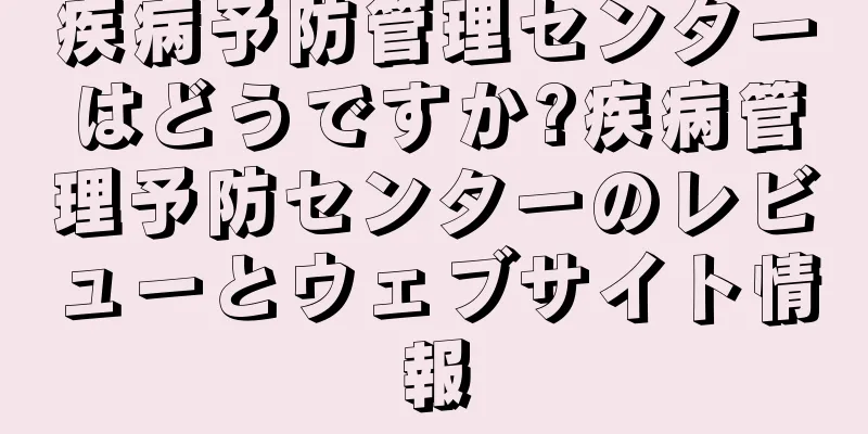 疾病予防管理センターはどうですか?疾病管理予防センターのレビューとウェブサイト情報